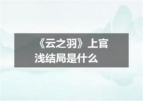 《云之羽》上官浅结局是什么