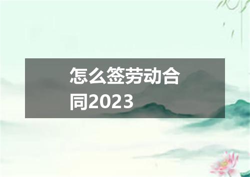 怎么签劳动合同2023
