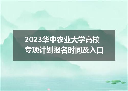 2023华中农业大学高校专项计划报名时间及入口