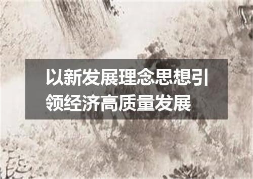以新发展理念思想引领经济高质量发展