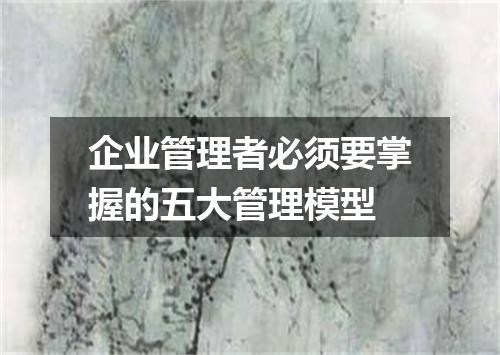 企业管理者必须要掌握的五大管理模型