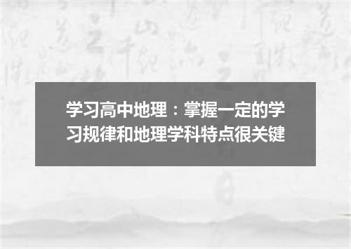 学习高中地理：掌握一定的学习规律和地理学科特点很关键