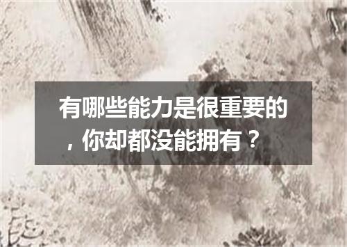 有哪些能力是很重要的，你却都没能拥有？
