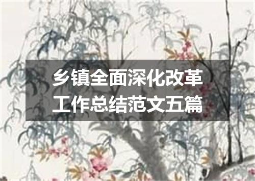 乡镇全面深化改革工作总结范文五篇