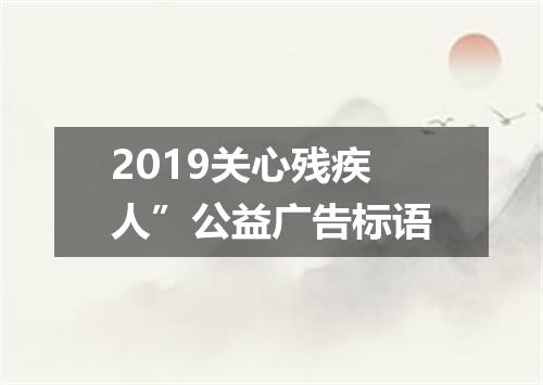 2019关心残疾人”公益广告标语