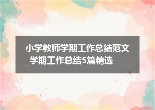 小学教师学期工作总结范文_学期工作总结5篇精选