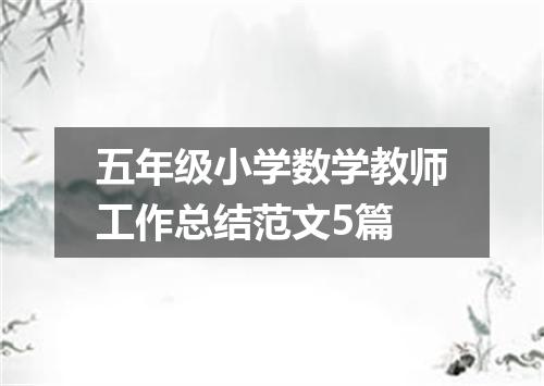 五年级小学数学教师工作总结范文5篇