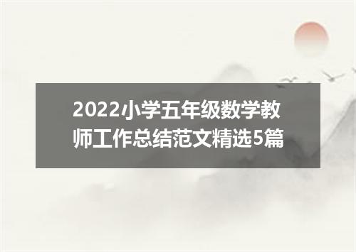 2022小学五年级数学教师工作总结范文精选5篇