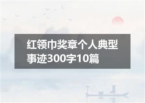 红领巾奖章个人典型事迹300字10篇
