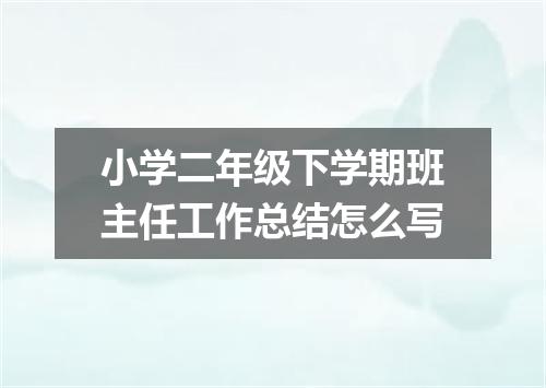 小学二年级下学期班主任工作总结怎么写