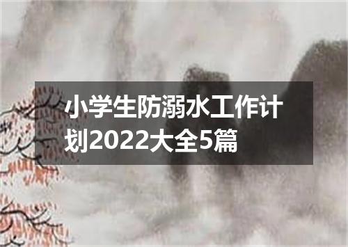 小学生防溺水工作计划2022大全5篇