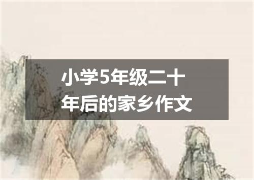 小学5年级二十年后的家乡作文
