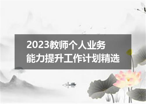 2023教师个人业务能力提升工作计划精选
