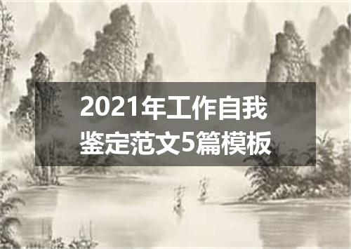 2021年工作自我鉴定范文5篇模板