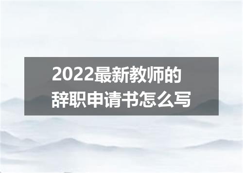 2022最新教师的辞职申请书怎么写