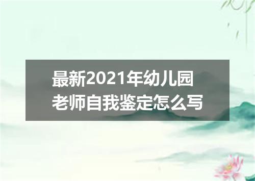 最新2021年幼儿园老师自我鉴定怎么写