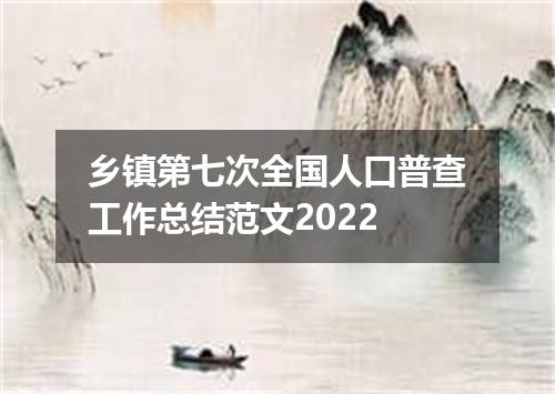 乡镇第七次全国人口普查工作总结范文2022
