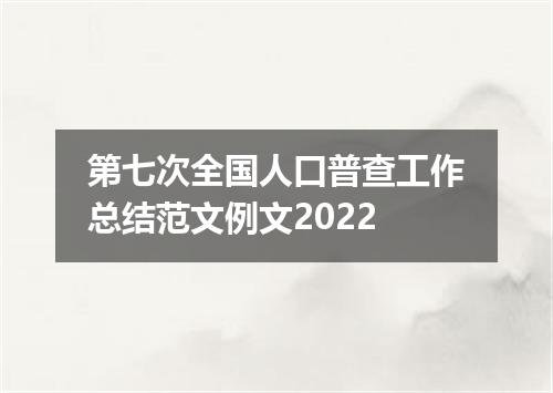 第七次全国人口普查工作总结范文例文2022