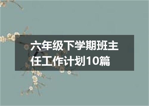 六年级下学期班主任工作计划10篇
