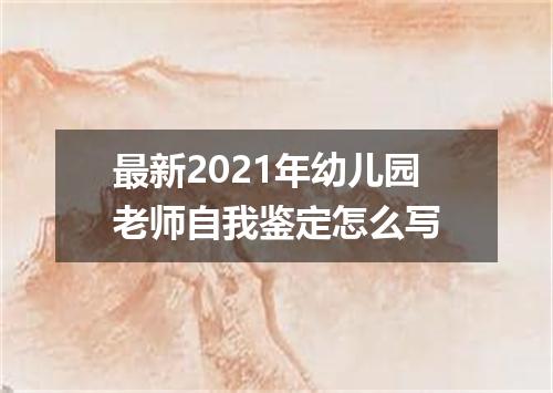 最新2021年幼儿园老师自我鉴定怎么写