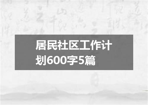 居民社区工作计划600字5篇