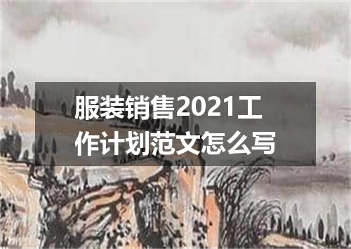 服装销售2021工作计划范文怎么写