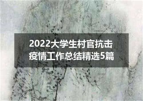 2022大学生村官抗击疫情工作总结精选5篇