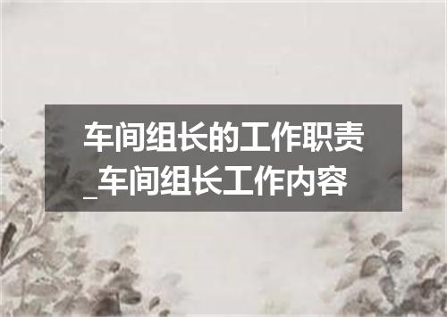 车间组长的工作职责_车间组长工作内容