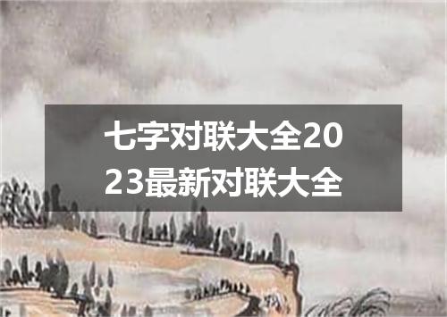 七字对联大全2023最新对联大全