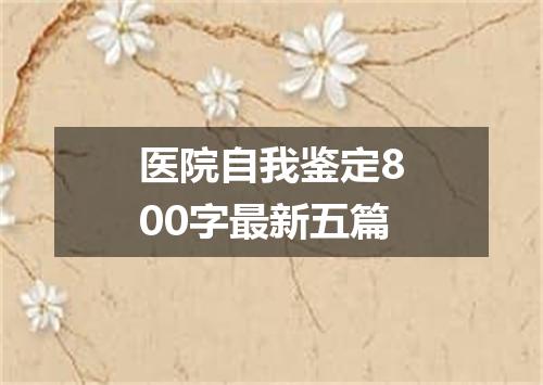 医院自我鉴定800字最新五篇