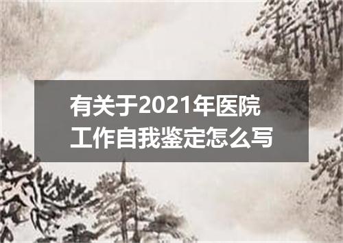 有关于2021年医院工作自我鉴定怎么写