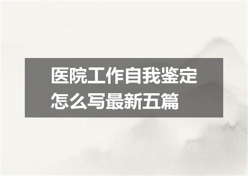 医院工作自我鉴定怎么写最新五篇