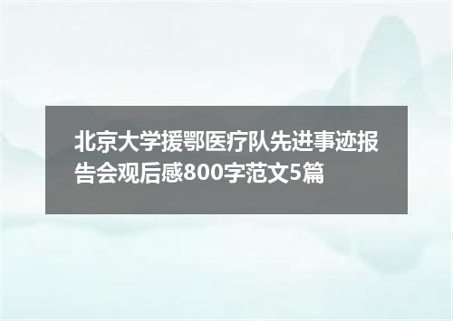 北京大学援鄂医疗队先进事迹报告会观后感800字范文5篇