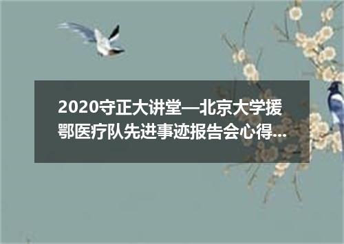 2020守正大讲堂—北京大学援鄂医疗队先进事迹报告会心得体会5篇