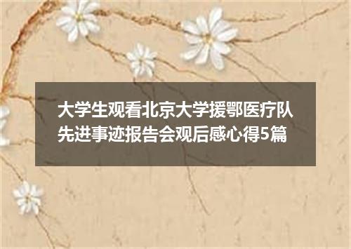 大学生观看北京大学援鄂医疗队先进事迹报告会观后感心得5篇