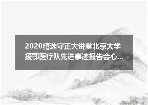 2020精选守正大讲堂北京大学援鄂医疗队先进事迹报告会心得5篇