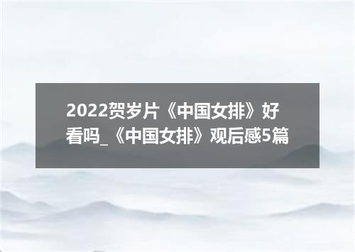 2022贺岁片《中国女排》好看吗_《中国女排》观后感5篇