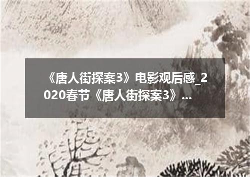 《唐人街探案3》电影观后感_2020春节《唐人街探案3》电影观后感范文
