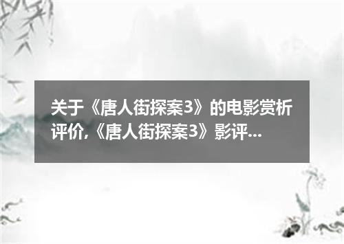 关于《唐人街探案3》的电影赏析评价,《唐人街探案3》影评2020