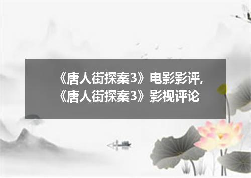 《唐人街探案3》电影影评,《唐人街探案3》影视评论