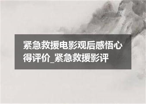 紧急救援电影观后感悟心得评价_紧急救援影评