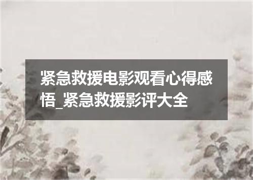 紧急救援电影观看心得感悟_紧急救援影评大全