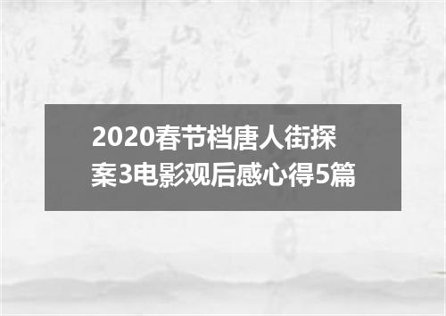 2020春节档唐人街探案3电影观后感心得5篇