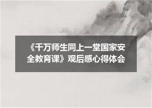 《千万师生同上一堂国家安全教育课》观后感心得体会