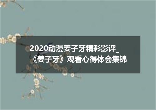 2020动漫姜子牙精彩影评_《姜子牙》观看心得体会集锦