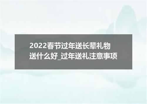 2022春节过年送长辈礼物送什么好_过年送礼注意事项