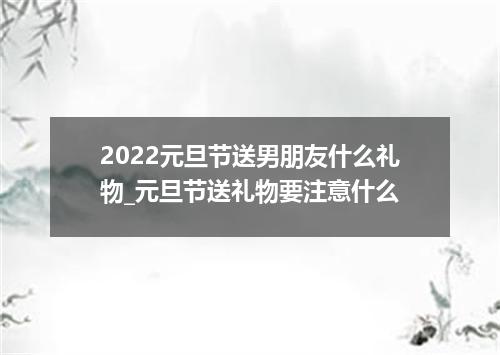 2022元旦节送男朋友什么礼物_元旦节送礼物要注意什么