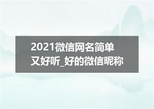 2021微信网名简单又好听_好的微信昵称