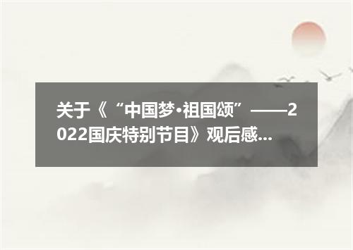 关于《“中国梦·祖国颂”——2022国庆特别节目》观后感5篇
