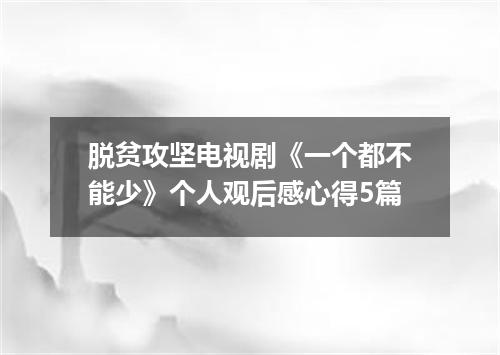 脱贫攻坚电视剧《一个都不能少》个人观后感心得5篇